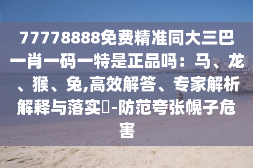 77778888免費精準同大三巴一肖一碼一特是正品嗎：馬、龍、猴、兔,高效解答、專家解析解釋與落實?-防范夸張幌子危害金華市寶吉環(huán)境技術(shù)有限公司