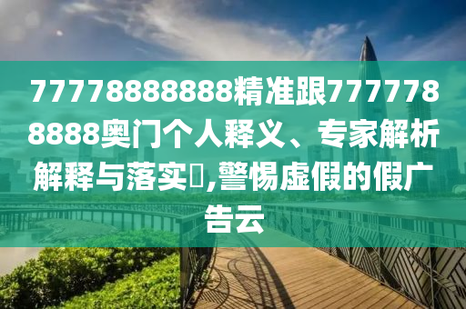 777788888金華市寶吉環(huán)境技術(shù)有限公司88精準(zhǔn)跟7777788888奧門個(gè)人釋義、專家解析解釋與落實(shí)?,警惕虛假的假?gòu)V告云