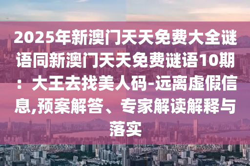 2025年新澳門天天免費(fèi)大全謎語同新澳門天天免費(fèi)謎語10期：大王去找美人碼-遠(yuǎn)離虛假信息,預(yù)案解答、專家解讀解釋與落實(shí)金華市寶吉環(huán)境技術(shù)有限公司