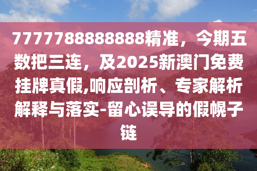 7777788888888精準(zhǔn)，今期五數(shù)把三連，及2025新澳門免費(fèi)掛牌真假,響應(yīng)剖析、專家解析解釋與落實(shí)-留心誤導(dǎo)的假幌子鏈金華市寶吉環(huán)境技術(shù)有限公司