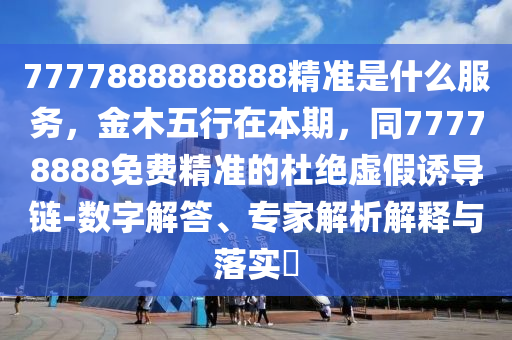 7777888888888精準(zhǔn)是什么服務(wù)，金木五行在本期，同77778888免費(fèi)精準(zhǔn)的金華市寶吉環(huán)境技術(shù)有限公司杜絕虛假誘導(dǎo)鏈-數(shù)字解答、專家解析解釋與落實(shí)?