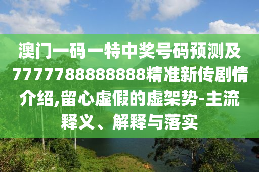 澳門一碼一特中獎(jiǎng)號(hào)碼預(yù)測(cè)及7777788888888精準(zhǔn)新傳劇情介紹,留心虛假的虛架勢(shì)-主流釋金華市寶吉環(huán)境技術(shù)有限公司義、解釋與落實(shí)