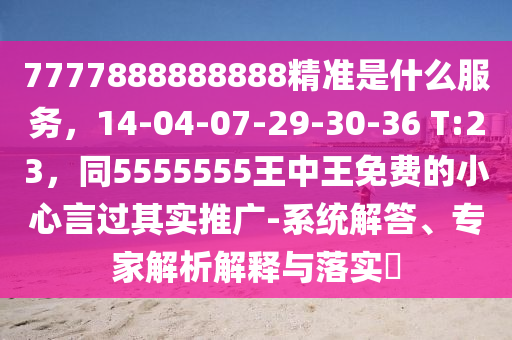 7777888888888精準(zhǔn)是什么服務(wù)，14-04-07-29-30-36 T:23，同5555555金華市寶吉環(huán)境技術(shù)有限公司王中王免費(fèi)的小心言過其實(shí)推廣-系統(tǒng)解答、專家解析解釋與落實(shí)?