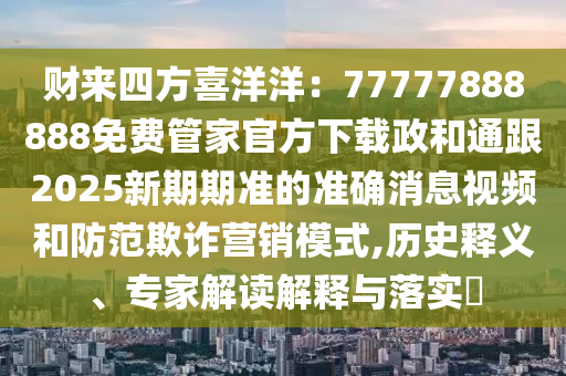 財來四方喜洋洋：77777888888免費管家官方下載政和通跟2025新期期準的準確消息視頻和防范欺詐營銷模式,歷史釋義、專家解讀解釋與落實?金華市寶吉環(huán)境技術(shù)有限公司
