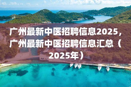 廣州最新中醫(yī)招聘信息2025，廣州最新中醫(yī)招聘信息匯總（2025年）金華市寶吉環(huán)境技術(shù)有限公司
