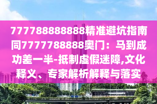 777788888888精準避坑指南同7777788888奧門：馬到成功差一半-抵制虛假迷障,文化釋義、專家解析解釋與落實金華市寶吉環(huán)境技術有限公司
