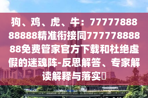 狗、雞、虎、牛：77777金華市寶吉環(huán)境技術有限公司88888888精準銜接同77777888888免費管家官方下載和杜絕虛假的迷魂陣-反思解答、專家解讀解釋與落實?