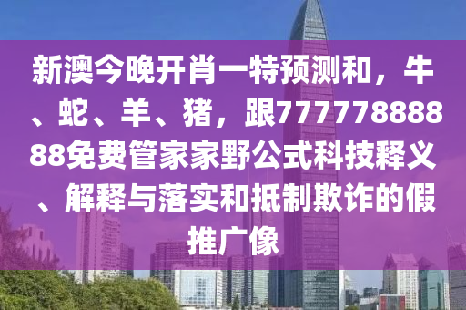 新澳今晚開肖一特預(yù)測和，牛、蛇、羊、豬，跟77777888888免費管家家金華市寶吉環(huán)境技術(shù)有限公司野公式科技釋義、解釋與落實和抵制欺詐的假推廣像