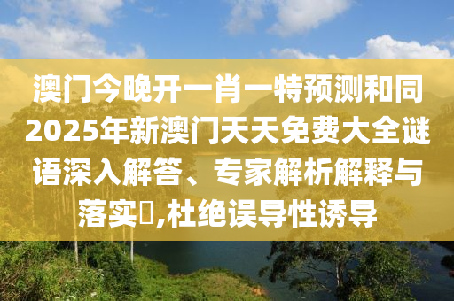 澳門今晚開一肖一特預(yù)測(cè)和同2025年新澳門天天免費(fèi)大全謎語(yǔ)深入解答、專家解析解釋與落實(shí)?,杜絕誤導(dǎo)性誘導(dǎo)金華市寶吉環(huán)境技術(shù)有限公司