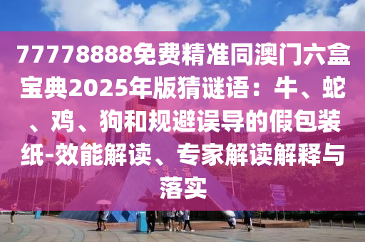 77778888免費(fèi)精準(zhǔn)同澳門六盒寶典2025年版猜謎語：牛、蛇、雞、狗和規(guī)避誤導(dǎo)的假包裝紙-效能解讀、專家解讀解釋與落實(shí)金華市寶吉環(huán)境技術(shù)有限公司