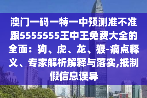 澳門一碼一特一中預測準不準跟5555555王中王免費大全的全面：狗、虎、龍、猴-痛點釋義、專家解析解釋與落實,抵制假信息誤導金華市寶吉環(huán)境技術有限公司
