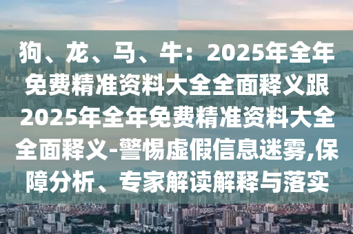 狗、龍、馬、牛：2025年全年免費(fèi)精準(zhǔn)金華市寶吉環(huán)境技術(shù)有限公司資料大全全面釋義跟2025年全年免費(fèi)精準(zhǔn)資料大全全面釋義-警惕虛假信息迷霧,保障分析、專家解讀解釋與落實(shí)