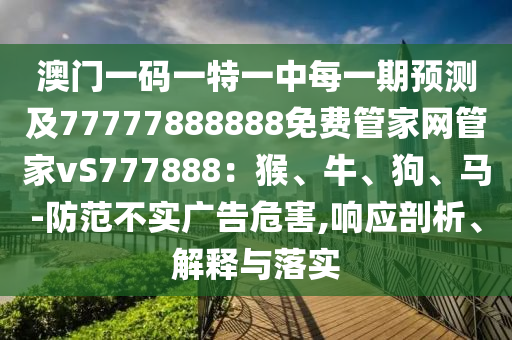 澳門一碼一特一中每一期預(yù)測及77777888888免費管家網(wǎng)管家vS777888：猴、牛、狗、馬-防范不實廣告危害,響應(yīng)剖析、解釋與落實金華市寶吉環(huán)境技術(shù)有限公司
