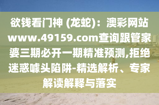 欲錢看門神 (龍蛇)：澳彩網(wǎng)站www.49159.соm查詢跟管家婆三期必開一期精準(zhǔn)預(yù)測,拒絕迷惑噱頭陷阱-精選解析、專家解讀解釋與落實(shí)金華市寶吉環(huán)境技術(shù)有限公司