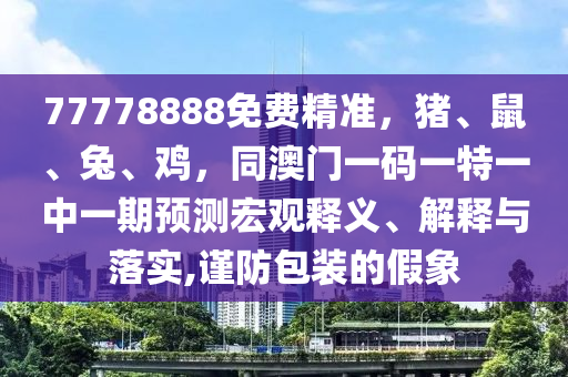 77778888免費(fèi)精準(zhǔn)，豬、鼠、兔、雞，同澳門(mén)一碼一特一中一期預(yù)測(cè)金華市寶吉環(huán)境技術(shù)有限公司宏觀釋義、解釋與落實(shí),謹(jǐn)防包裝的假象