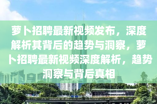 蘿卜招聘最新視頻發(fā)布，深度解析其背后的趨金華市寶吉環(huán)境技術(shù)有限公司勢(shì)與洞察，蘿卜招聘最新視頻深度解析，趨勢(shì)洞察與背后真相