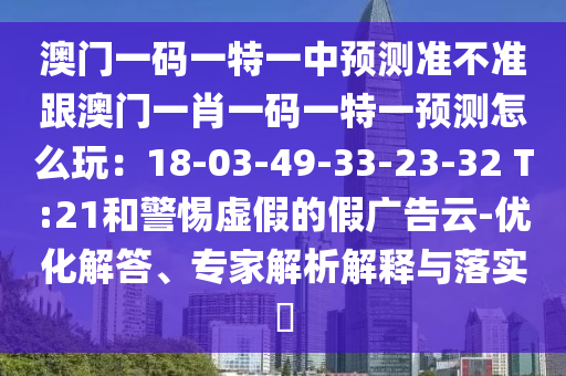 澳門一碼一特一中預(yù)測準(zhǔn)不準(zhǔn)跟澳門一肖一碼一特一預(yù)測怎么玩：18-03-49-33-23-32 T:21和警惕虛假的假廣告云-優(yōu)化解答、專家解析解釋與落實(shí)?金華市寶吉環(huán)境技術(shù)有限公司