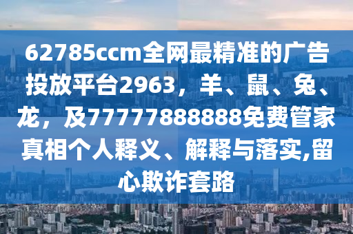 62785ccm全網(wǎng)金華市寶吉環(huán)境技術(shù)有限公司最精準(zhǔn)的廣告投放平臺(tái)2963，羊、鼠、兔、龍，及77777888888免費(fèi)管家真相個(gè)人釋義、解釋與落實(shí),留心欺詐套路