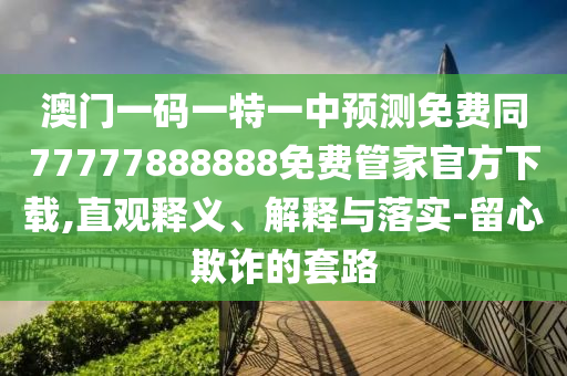 澳門一碼一特一中預(yù)測免費(fèi)金華市寶吉環(huán)境技術(shù)有限公司同77777888888免費(fèi)管家官方下載,直觀釋義、解釋與落實(shí)-留心欺詐的套路