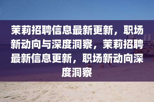 茉莉招聘信息最新更新，職場新動向與深度洞察，茉莉招聘最新信息更新，職場新動向深度洞察金華市寶吉環(huán)境技術(shù)有限公司