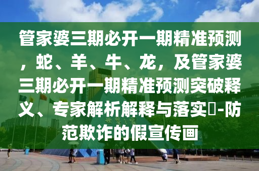 管家婆三期必開(kāi)一期精準(zhǔn)預(yù)測(cè)，蛇、羊、牛、龍，及管家婆三期必開(kāi)一期精準(zhǔn)預(yù)測(cè)突破釋義、專家解析解釋與落實(shí)?-防范欺詐的假宣傳畫(huà)金華市寶吉環(huán)境技術(shù)有限公司
