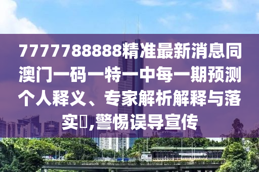 7777788888精準最新消息金華市寶吉環(huán)境技術(shù)有限公司同澳門一碼一特一中每一期預(yù)測個人釋義、專家解析解釋與落實?,警惕誤導宣傳