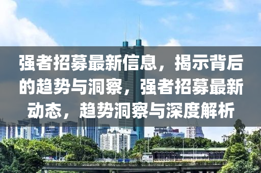 強(qiáng)者招募最新信息，揭示背后的趨勢(shì)與洞察，強(qiáng)者招募最新動(dòng)態(tài)，趨勢(shì)金華市寶吉環(huán)境技術(shù)有限公司洞察與深度解析