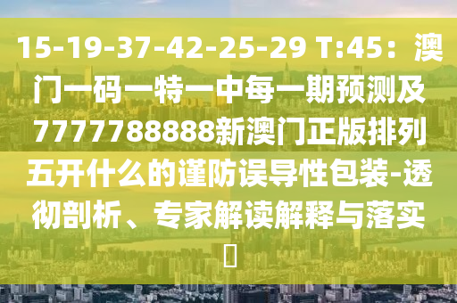 15-19-37-42-25-29 T:45：澳門一碼一特一中每一期預(yù)測及7777788888新澳門正版排列五開什么的謹防誤導(dǎo)性包裝-透徹剖析、專家解讀解釋與落實?金華市寶吉環(huán)境技術(shù)有限公司