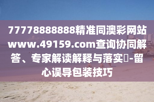 77778888888精準(zhǔn)同澳彩網(wǎng)站www.49159.соm查詢協(xié)同解答、專家解讀解釋與落實(shí)?-留心誤導(dǎo)包裝技巧金華市寶吉環(huán)境技術(shù)有限公司