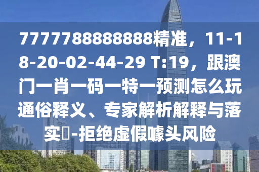 7777788888888精準(zhǔn)，11-18-20-02-44-29 T:19，跟澳門一肖一碼一特一預(yù)測(cè)怎么玩通俗釋義、專家解析解釋與落實(shí)?-拒絕虛假噱頭風(fēng)險(xiǎn)金華市寶吉環(huán)境技術(shù)有限公司