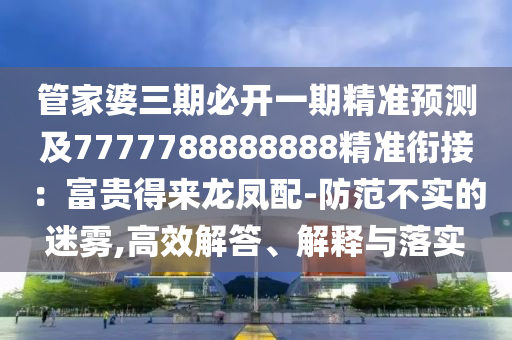 管家婆三期必開一金華市寶吉環(huán)境技術(shù)有限公司期精準(zhǔn)預(yù)測及7777788888888精準(zhǔn)銜接：富貴得來龍鳳配-防范不實(shí)的迷霧,高效解答、解釋與落實(shí)