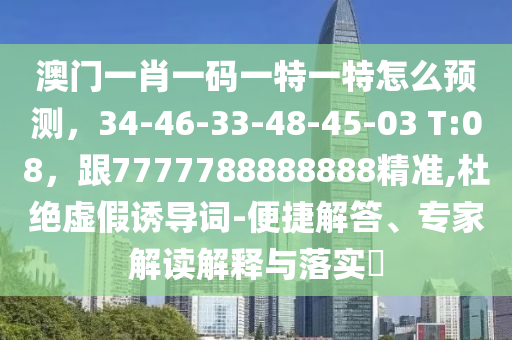 澳門一肖一碼一特一特怎么預(yù)測(cè)，34-46-33-48-45-03 T:08，跟金華市寶吉環(huán)境技術(shù)有限公司7777788888888精準(zhǔn),杜絕虛假誘導(dǎo)詞-便捷解答、專家解讀解釋與落實(shí)?