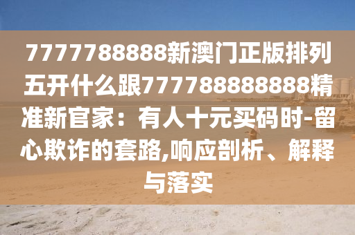 7777788888新澳門正版排列五開什么跟777788888888精準新官家：有人十元買碼時-留心欺詐的套路,響應剖析、解釋與落實金華市寶吉環(huán)境技術有限公司
