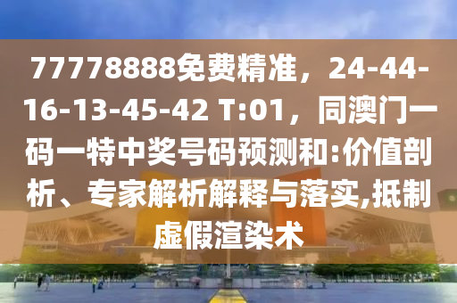 77778888免費(fèi)精準(zhǔn)，24-44-16-13-45-42 T:01，同澳門一碼一特中獎(jiǎng)號(hào)碼預(yù)測(cè)和:價(jià)值剖析、專家解析解釋與落實(shí),抵制虛假渲染術(shù)金華市寶吉環(huán)境技術(shù)有限公司