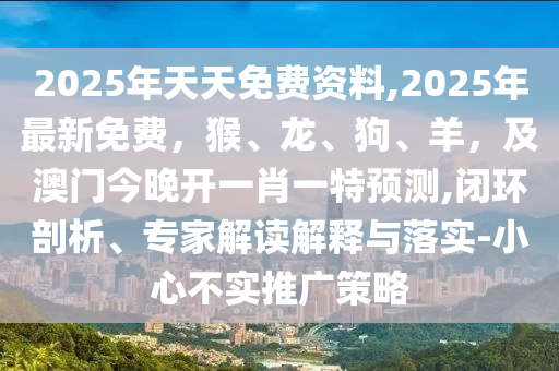 2025年天天免費(fèi)金華市寶吉環(huán)境技術(shù)有限公司資料,2025年最新免費(fèi)，猴、龍、狗、羊，及澳門今晚開一肖一特預(yù)測(cè),閉環(huán)剖析、專家解讀解釋與落實(shí)-小心不實(shí)推廣策略