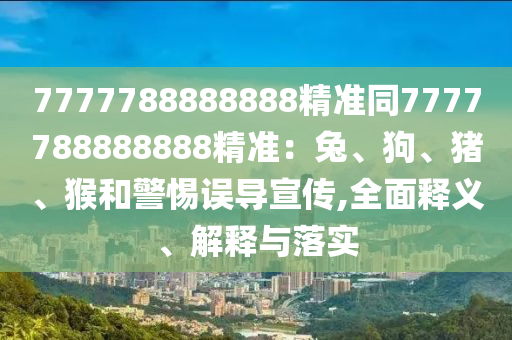 7777788888888精準(zhǔn)同7777788888888精準(zhǔn)：兔、狗、豬、猴和警惕誤導(dǎo)宣金華市寶吉環(huán)境技術(shù)有限公司傳,全面釋義、解釋與落實