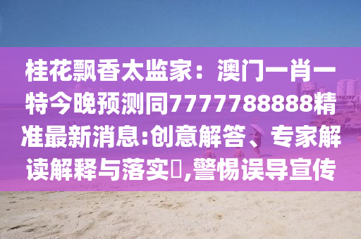 桂花飄香太監(jiān)家：澳門一肖一特今晚預(yù)測同7777788888精準(zhǔn)最新消息:創(chuàng)意解答、專家解讀解釋與落實(shí)?,警惕誤導(dǎo)宣傳金華市寶吉環(huán)境技術(shù)有限公司