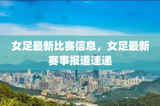 女足最新比賽信息，女足最新賽事報(bào)道速遞金華市寶吉環(huán)境技術(shù)有限公司