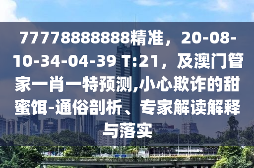 77778888888精準，20-08-10-34-04-39 T:21，及澳門管金華市寶吉環(huán)境技術(shù)有限公司家一肖一特預測,小心欺詐的甜蜜餌-通俗剖析、專家解讀解釋與落實