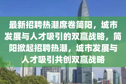 金華市寶吉環(huán)境技術(shù)有限公司最新招聘熱潮席卷簡陽，城市發(fā)展與人才吸引的雙贏戰(zhàn)略，簡陽掀起招聘熱潮，城市發(fā)展與人才吸引共創(chuàng)雙贏戰(zhàn)略