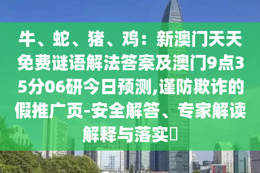 牛、蛇、豬、雞：金華市寶吉環(huán)境技術(shù)有限公司新澳門天天免費(fèi)謎語解法答案及澳門9點(diǎn)35分06研今日預(yù)測(cè),謹(jǐn)防欺詐的假推廣頁-安全解答、專家解讀解釋與落實(shí)?