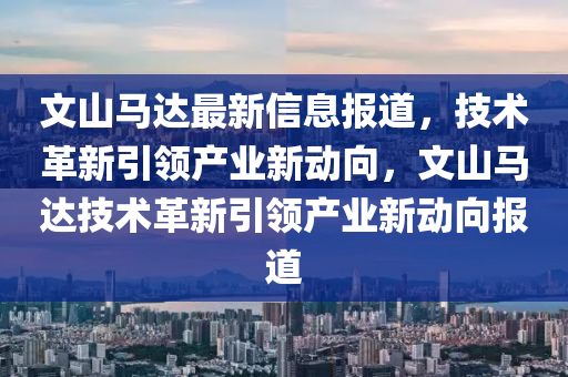 文山馬達(dá)最新信息報(bào)道，技術(shù)革新引領(lǐng)產(chǎn)業(yè)新動(dòng)向，文山馬達(dá)技術(shù)革新引領(lǐng)產(chǎn)業(yè)新動(dòng)向報(bào)道金華市寶吉環(huán)境技術(shù)有限公司