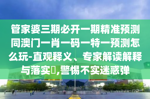 管家婆三期必開一期精準預測同澳門一肖一碼一特一預測怎么玩-直觀釋義、專家解讀解釋與落實?,警惕不實迷惑彈金華市寶吉環(huán)境技術(shù)有限公司