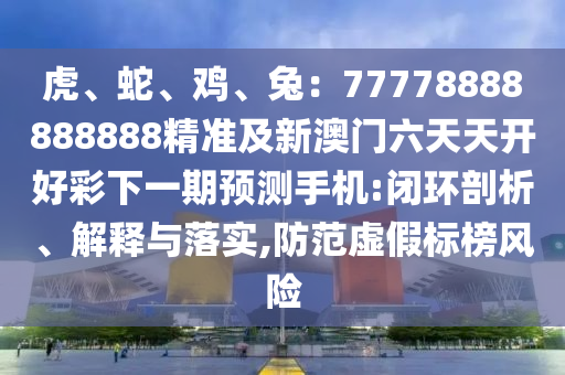 虎、蛇、雞、兔：77778888888888精準及新澳門六天天開好彩下一期預(yù)測手機:閉環(huán)剖析、解釋與落實,防范虛假標榜風險金華市寶吉環(huán)境技術(shù)有限公司