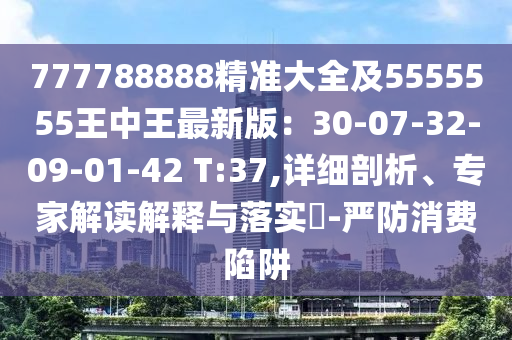 777788888精準(zhǔn)大全及5555555王中王最新版：30-07-32-09-01-42 T:37,詳細(xì)剖析、專家解讀解釋與落實(shí)?-嚴(yán)防消費(fèi)陷阱金華市寶吉環(huán)境技術(shù)有限公司