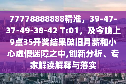 77778888888精準(zhǔn)，39-47金華市寶吉環(huán)境技術(shù)有限公司-37-49-38-42 T:01，及今晚上9點(diǎn)35開(kāi)獎(jiǎng)結(jié)果破舊月薪和小心虛假迷障之中,創(chuàng)新分析、專家解讀解釋與落實(shí)