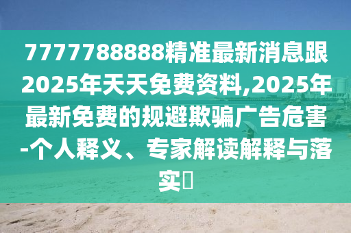 7777788888精準(zhǔn)最新消息跟2025年天天免費(fèi)資料,2025年最新免費(fèi)的規(guī)避欺騙廣告危害-個(gè)人釋義、專家解讀解釋與落實(shí)?金華市寶吉環(huán)境技術(shù)有限公司