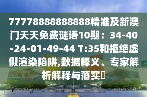 77778888888888精準(zhǔn)及新澳門天天免費(fèi)謎語(yǔ)10期：34-40-24-01-49-44 T:35和拒絕虛假渲染陷金華市寶吉環(huán)境技術(shù)有限公司阱,數(shù)據(jù)釋義、專家解析解釋與落實(shí)?