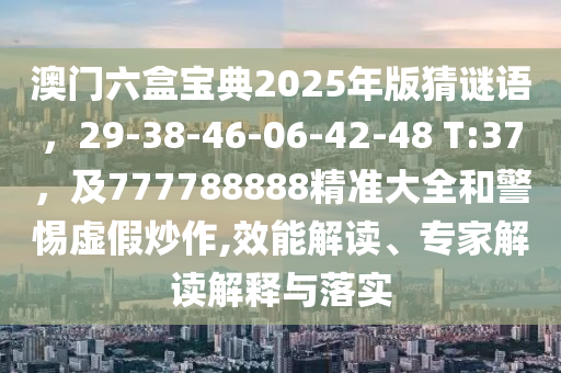 澳門六盒寶典2025年版猜謎語(yǔ)，29-金華市寶吉環(huán)境技術(shù)有限公司38-46-06-42-48 T:37，及777788888精準(zhǔn)大全和警惕虛假炒作,效能解讀、專家解讀解釋與落實(shí)