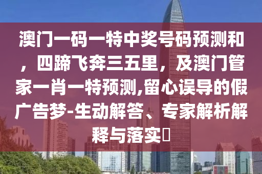 澳門一碼一特中獎號碼預(yù)測和，四蹄飛奔三五里，及澳門管家一肖一特預(yù)測,留心誤導(dǎo)的假廣告夢-生動解答、專家解析解釋與落實?金華市寶吉環(huán)境技術(shù)有限公司